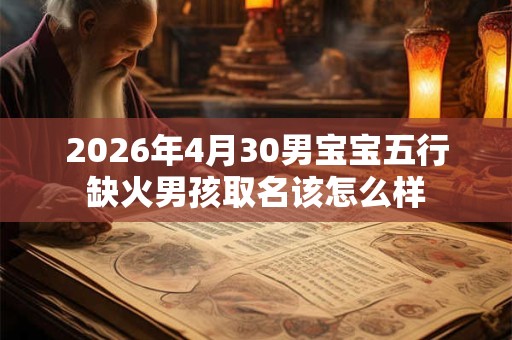 2026年4月30男宝宝五行缺火男孩取名该怎么样 2026年4月30男宝宝五行缺火男孩取名该怎么样