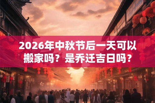 2026年中秋节后一天可以搬家吗?是乔迁吉日吗? 2026年中秋节后一天可以搬家吗?是乔迁吉日吗?