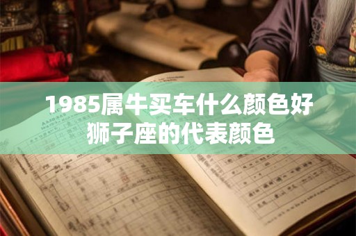 1985属牛买车什么颜色好 狮子座的代表颜色