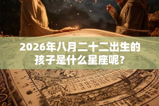 2026年八月二十二出生的孩子是什么星座呢？