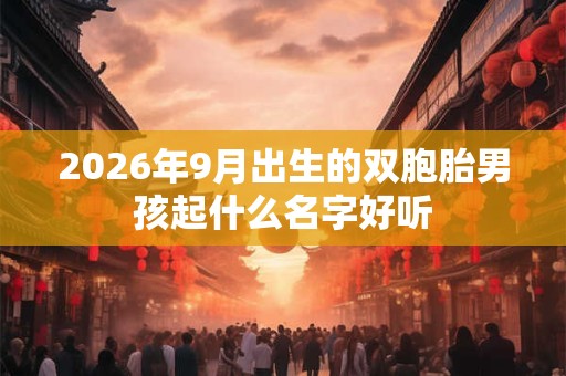 2026年9月出生的双胞胎男孩起什么名字好听 2026年9月出生的双胞胎男孩起什么名字好听
