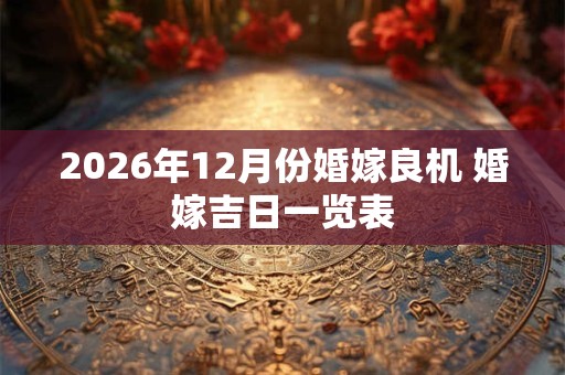 2026年12月份婚嫁良机 婚嫁吉日一览表