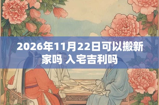 2026年11月22日可以搬新家吗 入宅吉利吗