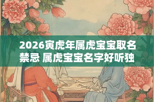 2026寅虎年属虎宝宝取名禁忌 属虎宝宝名字好听独特 2026寅虎年属虎宝宝取名禁忌 属虎宝宝名字好听独特