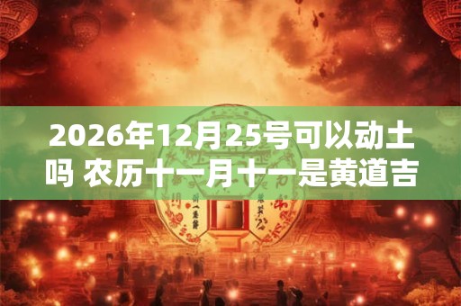 2026年12月25号可以动土吗 农历十一月十一是黄道吉日吗