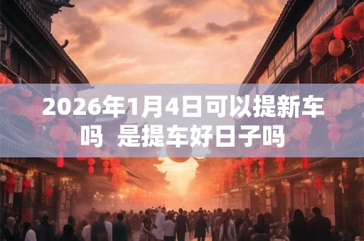 2026年1月4日可以提新车吗  是提车好日子吗