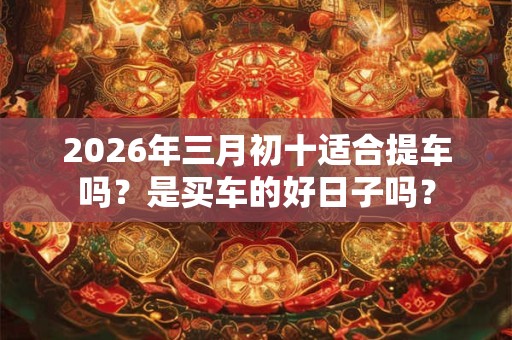 2026年三月初十适合提车吗？是买车的好日子吗？