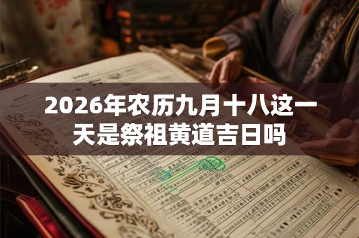 2026年农历九月十八这一天是祭祖黄道吉日吗 2026年农历九月十八这一天是祭祖黄道吉日吗