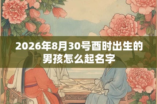 2026年8月30号酉时出生的男孩怎么起名字 2026年8月30号酉时出生的男孩怎么起名字