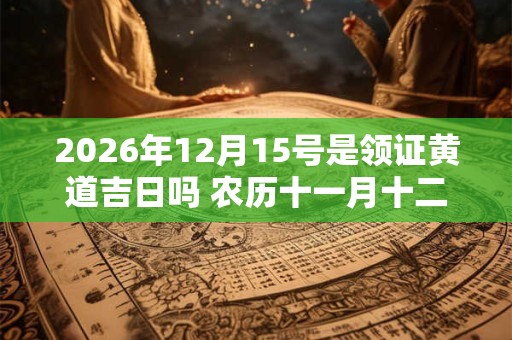 2026年12月15号是领证黄道吉日吗 农历十一月十二日子好吗