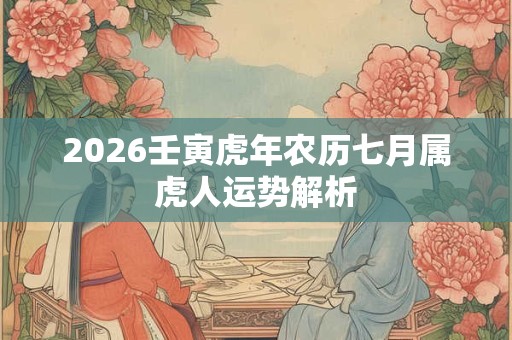 2026壬寅虎年农历七月属虎人运势解析 2026壬寅虎年农历七月属虎人运势解析