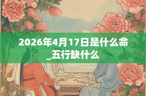 2026年4月17日是什么命_五行缺什么