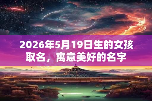 2026年5月19日生的女孩取名，寓意美好的名字