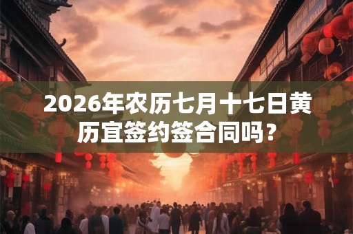 2026年农历七月十七日黄历宜签约签合同吗？