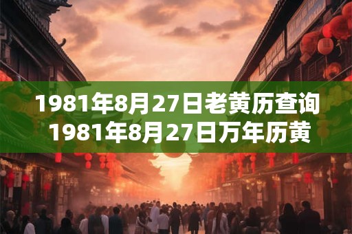 1981年8月27日老黄历查询 1981年8月27日万年历黄道吉日