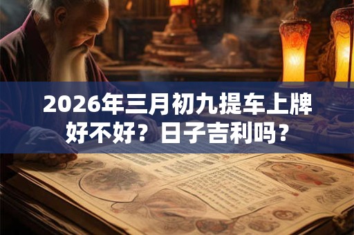 2026年三月初九提车上牌好不好？日子吉利吗？
