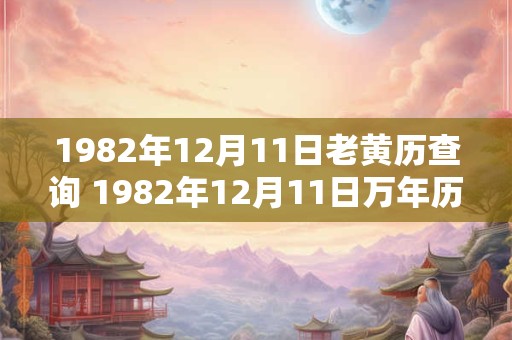 1982年12月11日老黄历查询 1982年12月11日万年历黄道吉日