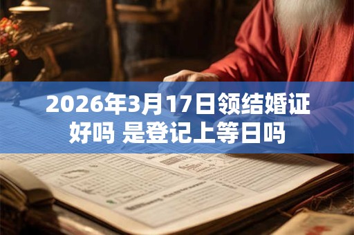 2026年3月17日领结婚证好吗 是登记上等日吗 2026年3月17日领结婚证好吗 是登记上等日吗
