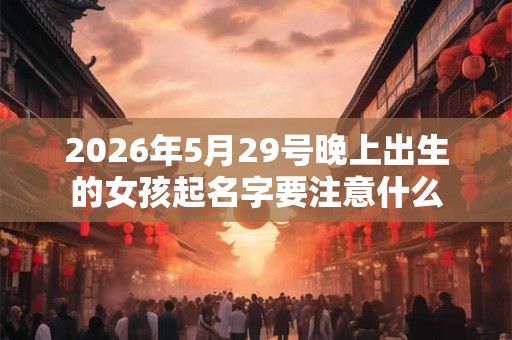 2026年5月29号晚上出生的女孩起名字要注意什么