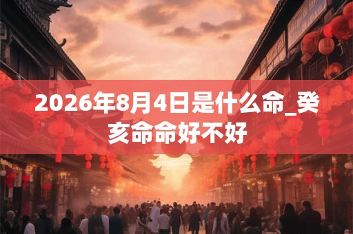 2026年8月4日是什么命_癸亥命命好不好