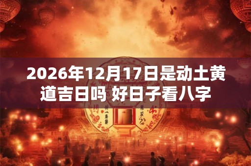 2026年12月17日是动土黄道吉日吗 好日子看八字