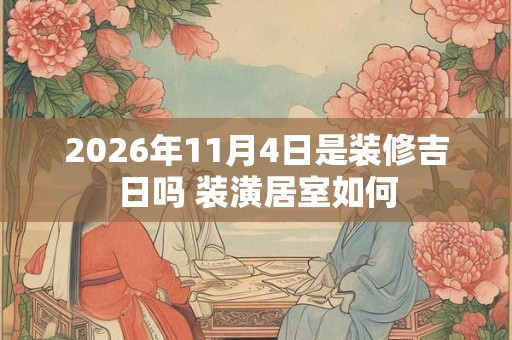 2026年11月4日是装修吉日吗 装潢居室如何 2026年11月4日是装修吉日吗 装潢居室如何