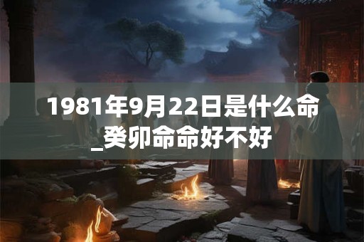 1981年9月22日是什么命_癸卯命命好不好 1981年9月22日是什么命_癸卯命命好不好
