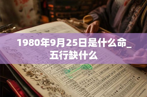 1980年9月25日是什么命_五行缺什么