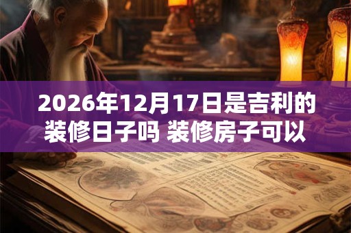 2026年12月17日是吉利的装修日子吗 装修房子可以吗