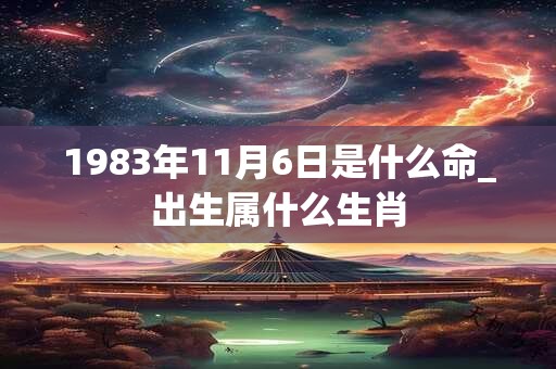 1983年11月6日是什么命_出生属什么生肖
