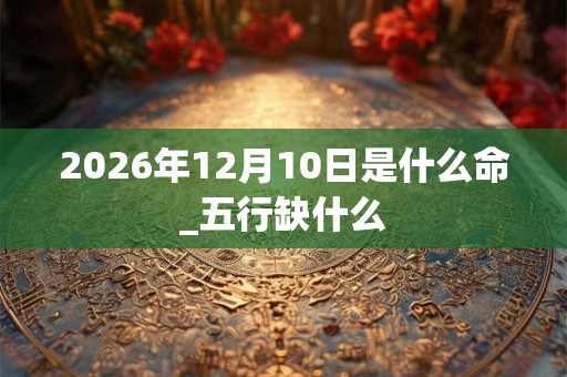 2026年12月10日是什么命_五行缺什么