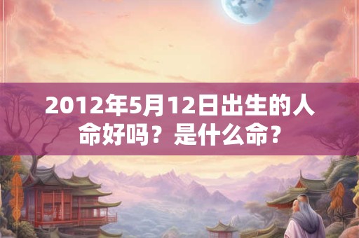 2012年5月12日出生的人命好吗？是什么命？
