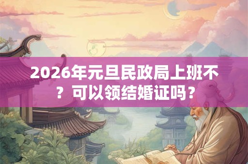 2026年元旦民政局上班不？可以领结婚证吗？