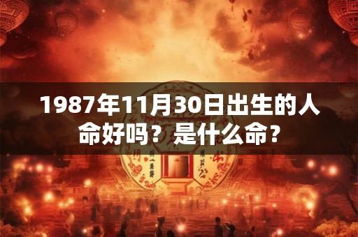 1987年11月30日出生的人命好吗？是什么命？