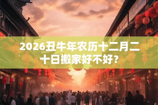 2026丑牛年农历十二月二十日搬家好不好？