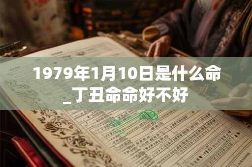 1979年1月10日是什么命_丁丑命命好不好 1979年1月10日是什么命_丁丑命命好不好
