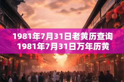 1981年7月31日老黄历查询 1981年7月31日万年历黄道吉日