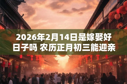 2026年2月14日是嫁娶好日子吗 农历正月初三能迎亲吗