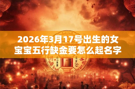 2026年3月17号出生的女宝宝五行缺金要怎么起名字