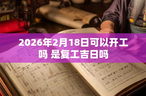 2026年2月18日可以开工吗 是复工吉日吗