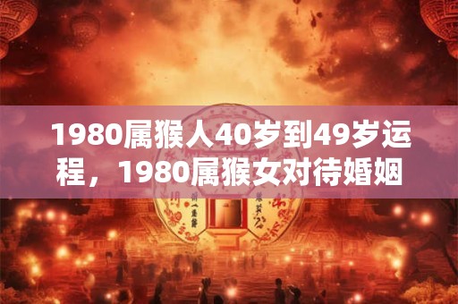 1980属猴人40岁到49岁运程,1980属猴女对待婚姻的看法 1980属猴人40岁到49岁运程,1980属猴女对待婚姻的看法