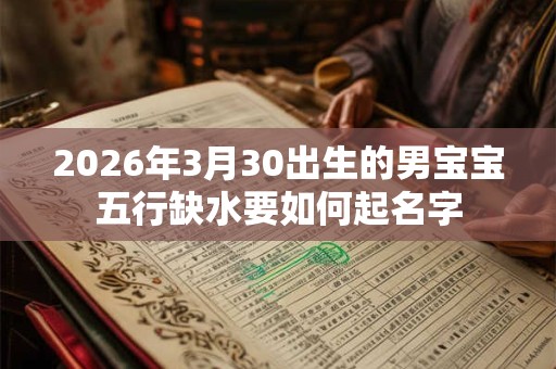 2026年3月30出生的男宝宝五行缺水要如何起名字 2026年3月30出生的男宝宝五行缺水要如何起名字