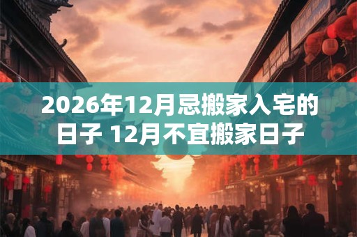 2026年12月忌搬家入宅的日子 12月不宜搬家日子