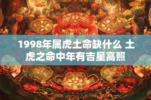 1998年属虎土命缺什么 土虎之命中年有吉星高照 1998年属虎土命缺什么 土虎之命中年有吉星高照