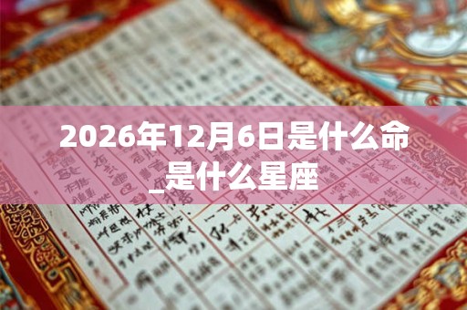 2026年12月6日是什么命_是什么星座 2026年12月6日是什么命_是什么星座