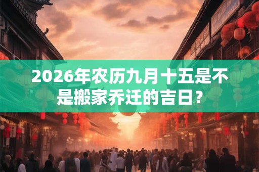 2026年农历九月十五是不是搬家乔迁的吉日？