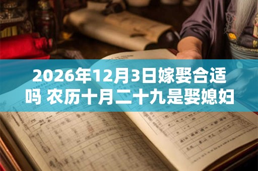2026年12月3日嫁娶合适吗 农历十月二十九是娶媳妇吉日吗