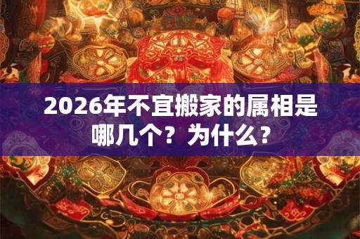 2026年不宜搬家的属相是哪几个?为什么? 2026年不宜搬家的属相是哪几个?为什么?