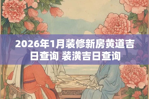2026年1月装修新房黄道吉日查询 装潢吉日查询 2026年1月装修新房黄道吉日查询 装潢吉日查询