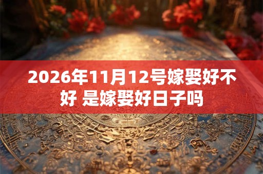 2026年11月12号嫁娶好不好 是嫁娶好日子吗 2026年11月12号嫁娶好不好 是嫁娶好日子吗